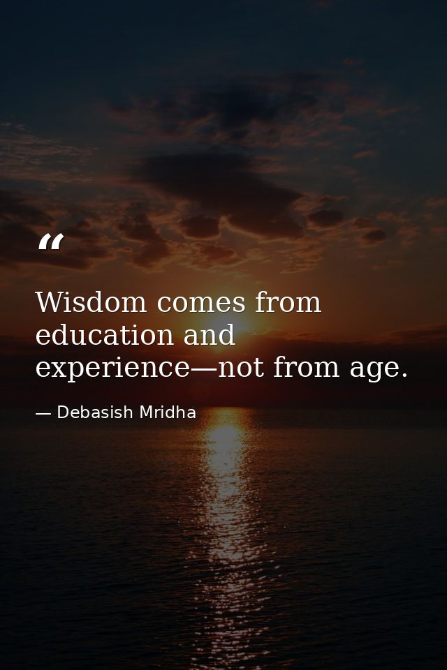 Wisdom comes from education and experience—not from age. — Debasish Mridha