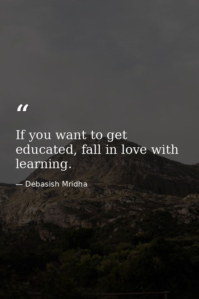 If you want to get educated, fall in love with learning. — Debasish Mridha