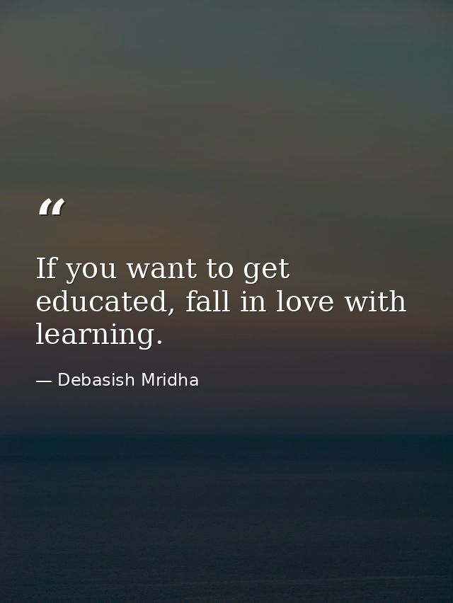If you want to get educated, fall in love with learning. — Debasish Mridha