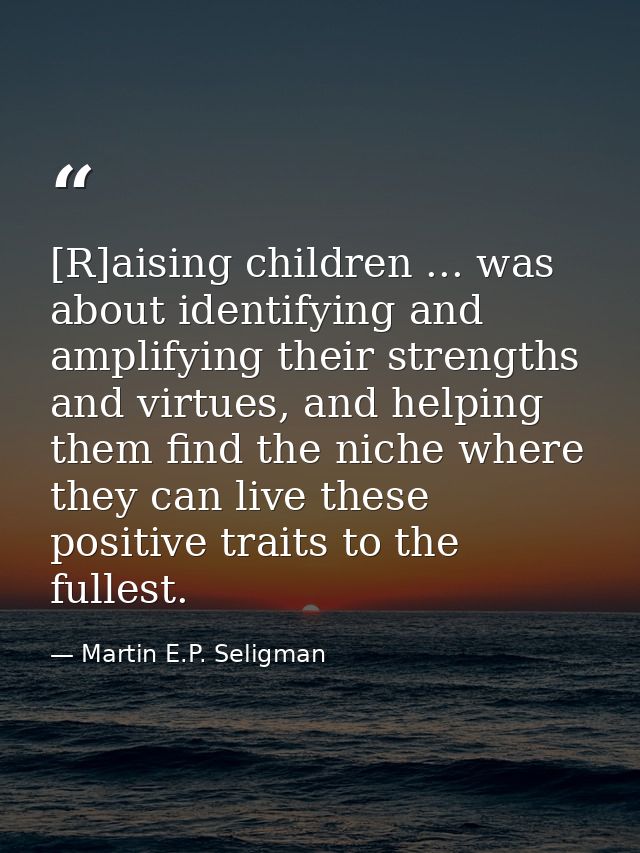[R]aising children ... was about identifying and amplifying their strengths and virtues, and helping them find the niche — Martin E.P. Seligman
