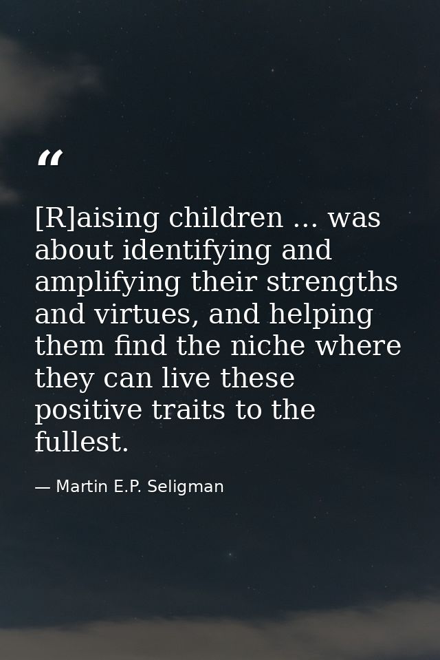 [R]aising children ... was about identifying and amplifying their strengths and virtues, and helping them find the niche — Martin E.P. Seligman
