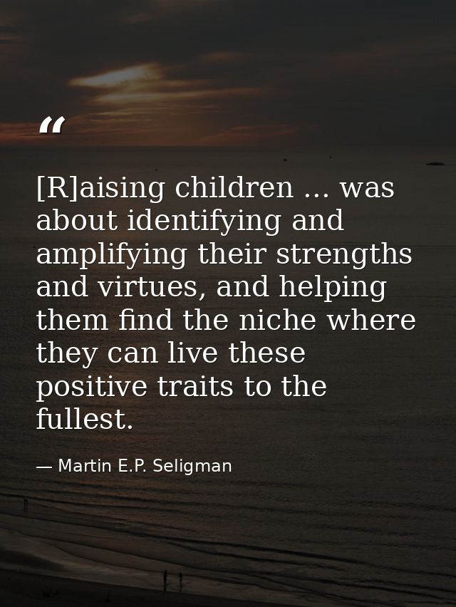 [R]aising children ... was about identifying and amplifying their strengths and virtues, and helping them find the niche — Martin E.P. Seligman