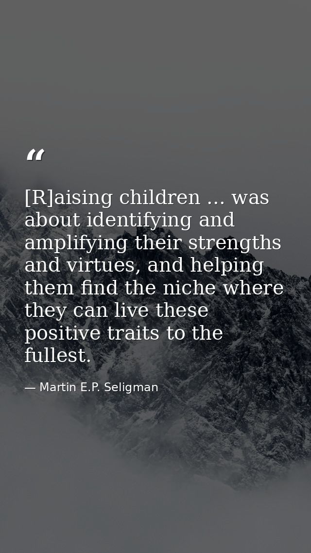 [R]aising children ... was about identifying and amplifying their strengths and virtues, and helping them find the niche — Martin E.P. Seligman