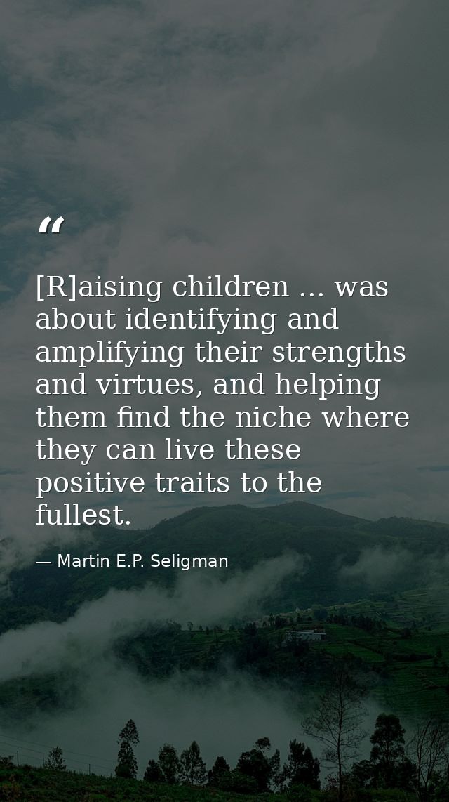 [R]aising children ... was about identifying and amplifying their strengths and virtues, and helping them find the niche — Martin E.P. Seligman