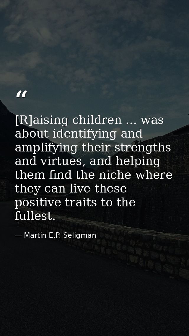 [R]aising children ... was about identifying and amplifying their strengths and virtues, and helping them find the niche — Martin E.P. Seligman
