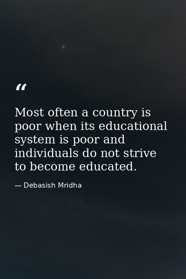 Most often a country is poor when its educational system is poor and individuals do not strive to become educated. — Debasish Mridha