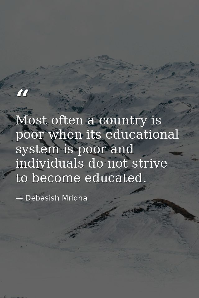 Most often a country is poor when its educational system is poor and individuals do not strive to become educated. — Debasish Mridha