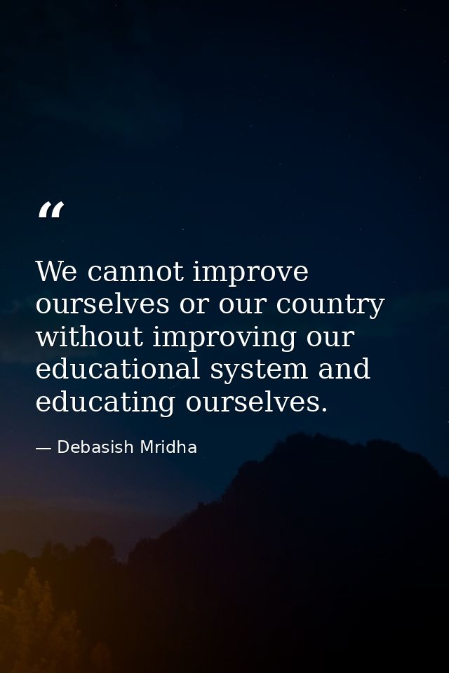 We cannot improve ourselves or our country without improving our educational system and educating ourselves. — Debasish Mridha