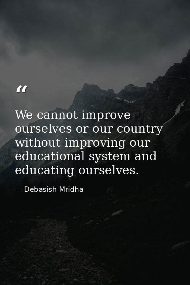 We cannot improve ourselves or our country without improving our educational system and educating ourselves. — Debasish Mridha