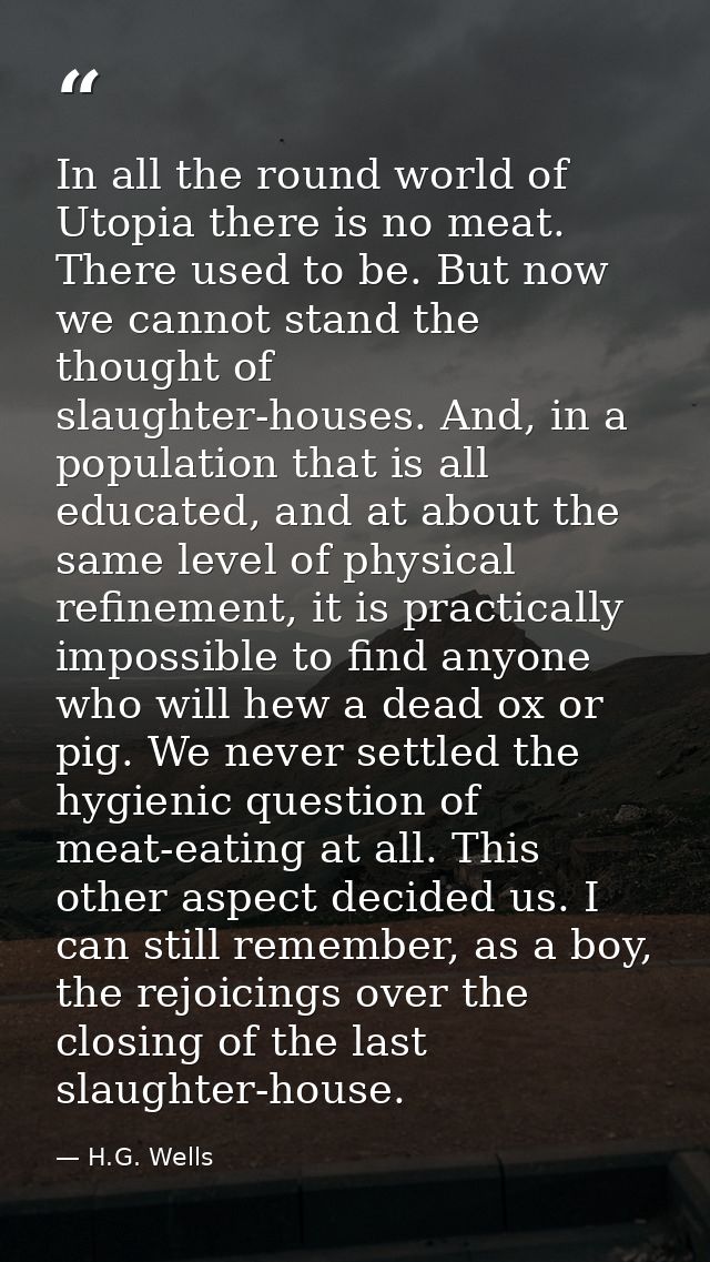 In all the round world of Utopia there is no meat. There used to be. But now we cannot stand the thought of slaughter-ho — H.G. Wells