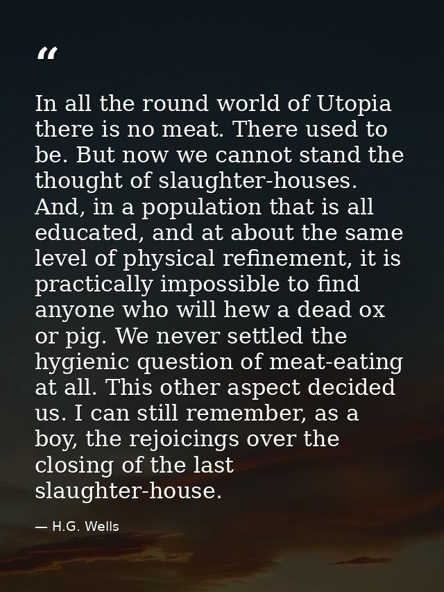 In all the round world of Utopia there is no meat. There used to be. But now we cannot stand the thought of slaughter-ho — H.G. Wells