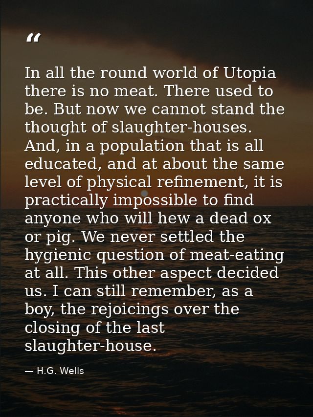 In all the round world of Utopia there is no meat. There used to be. But now we cannot stand the thought of slaughter-ho — H.G. Wells