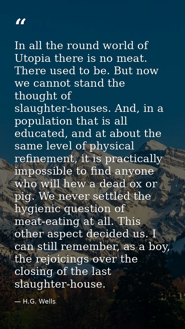 In all the round world of Utopia there is no meat. There used to be. But now we cannot stand the thought of slaughter-ho — H.G. Wells