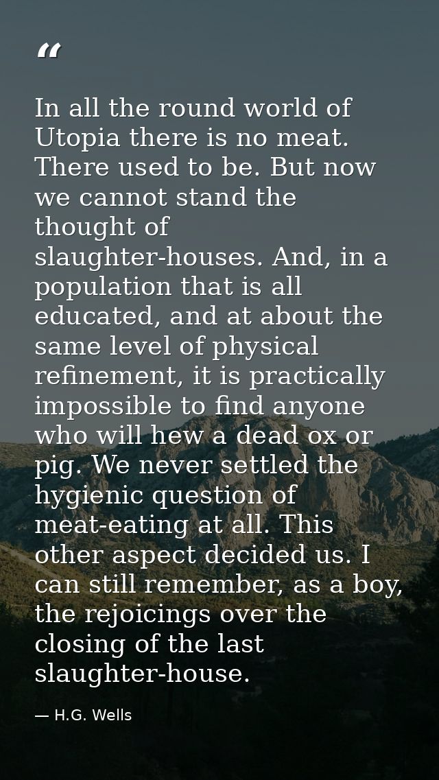 In all the round world of Utopia there is no meat. There used to be. But now we cannot stand the thought of slaughter-ho — H.G. Wells