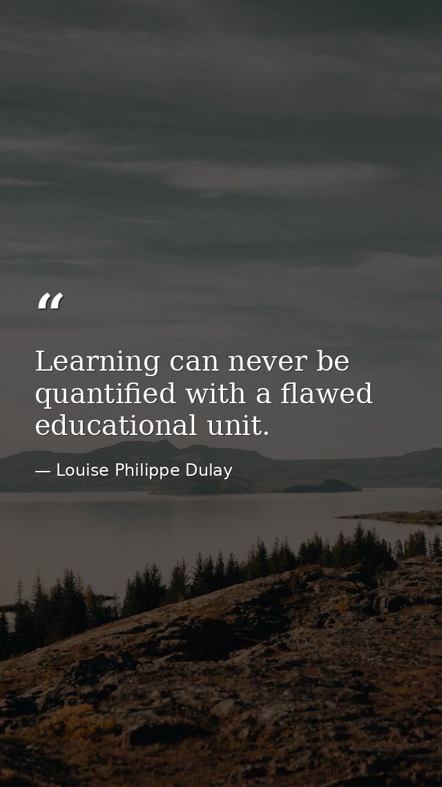 Learning can never be quantified with a flawed educational unit. — Louise Philippe Dulay