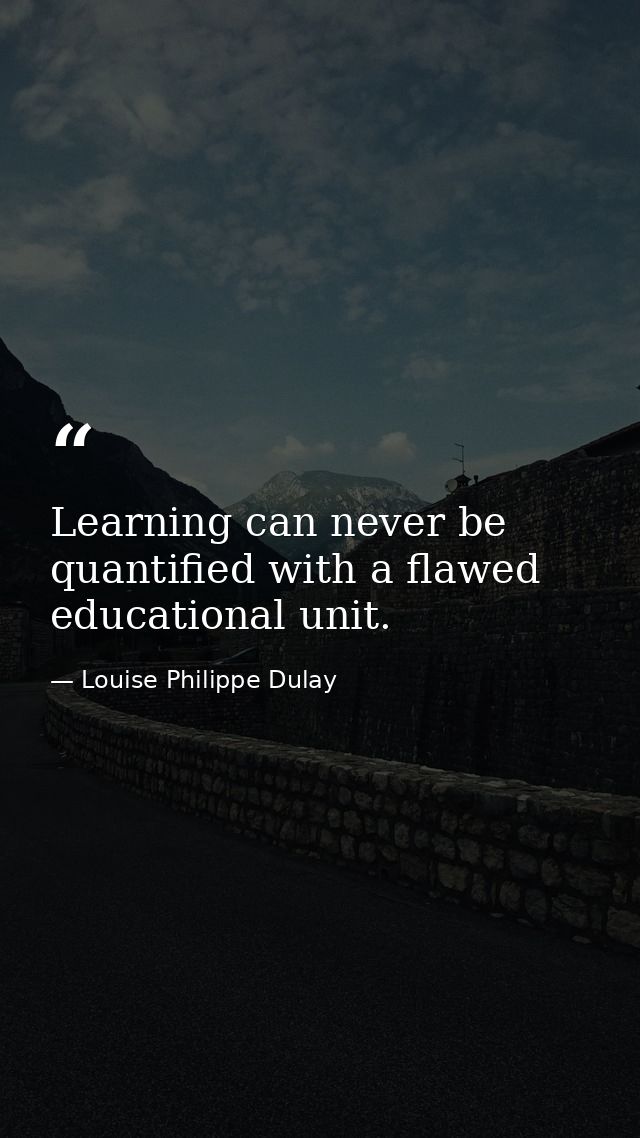 Learning can never be quantified with a flawed educational unit. — Louise Philippe Dulay