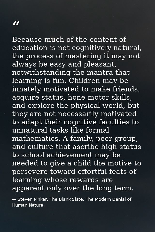 Because much of the content of education is not cognitively natural, the process of mastering it may not always be easy  — Steven Pinker, The Blank Slate: The Modern Denial of Human Nature