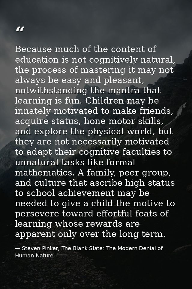 Because much of the content of education is not cognitively natural, the process of mastering it may not always be easy  — Steven Pinker, The Blank Slate: The Modern Denial of Human Nature
