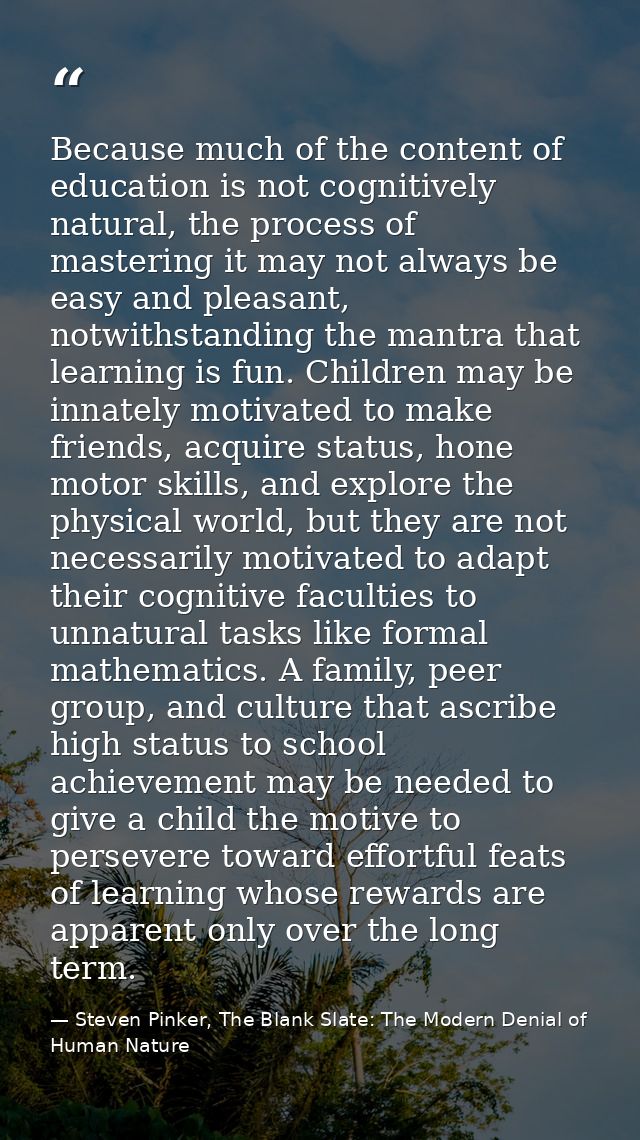 Because much of the content of education is not cognitively natural, the process of mastering it may not always be easy  — Steven Pinker, The Blank Slate: The Modern Denial of Human Nature
