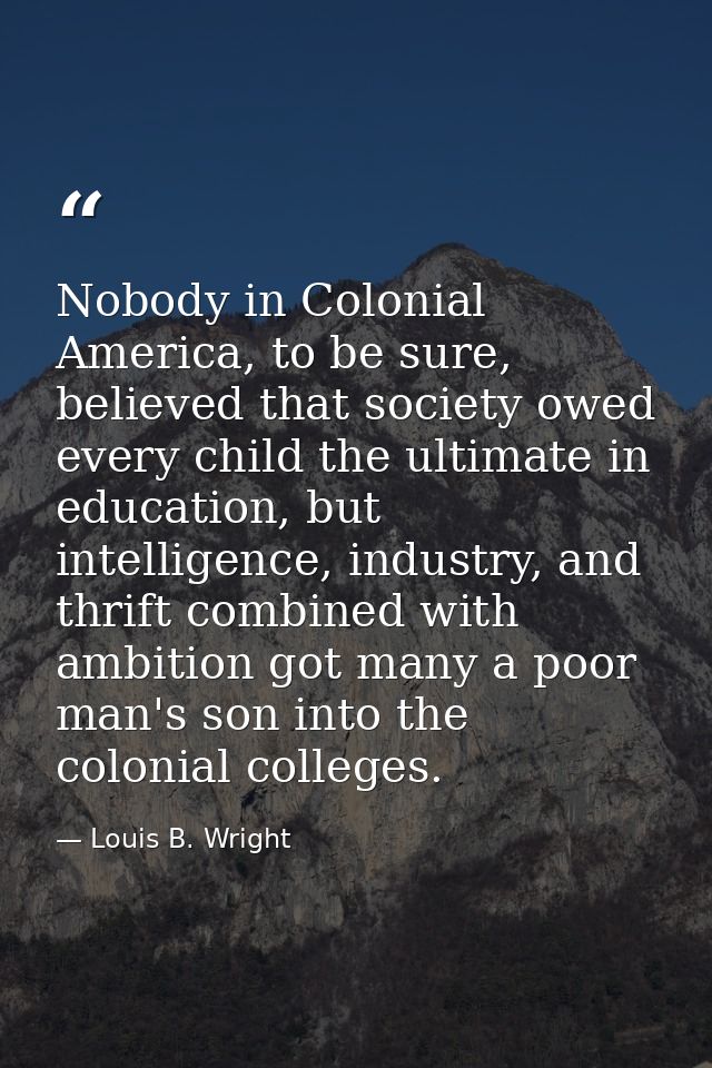 Nobody in Colonial America, to be sure, believed that society owed every child the ultimate in education, but intelligen — Louis B. Wright