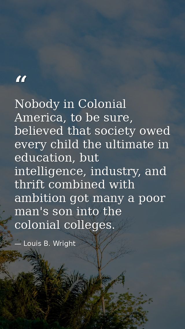 Nobody in Colonial America, to be sure, believed that society owed every child the ultimate in education, but intelligen — Louis B. Wright