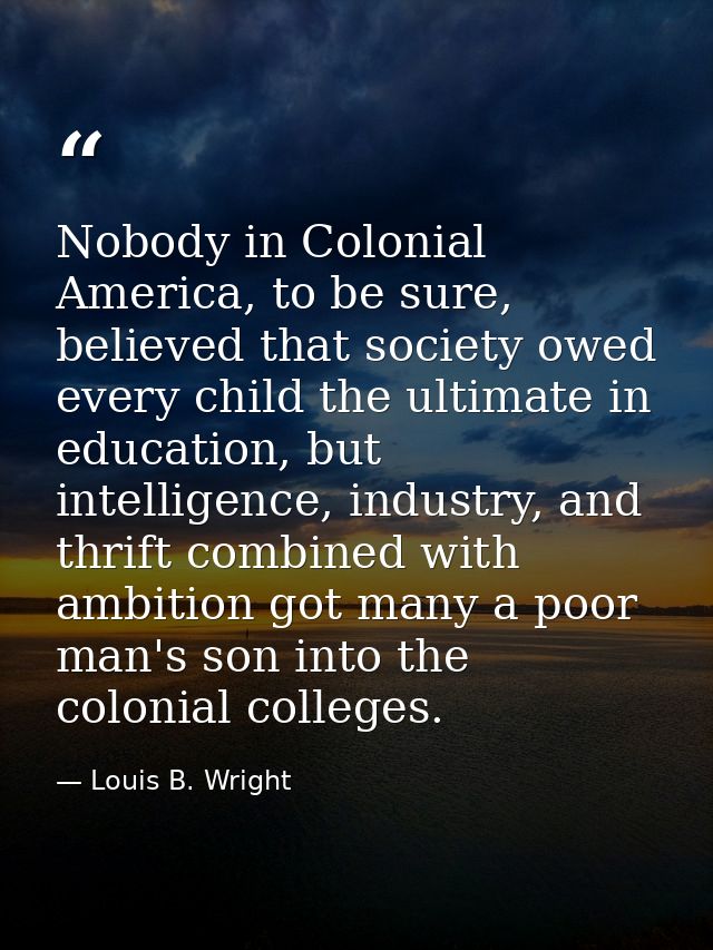 Nobody in Colonial America, to be sure, believed that society owed every child the ultimate in education, but intelligen — Louis B. Wright