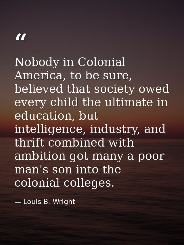 Nobody in Colonial America, to be sure, believed that society owed every child the ultimate in education, but intelligen — Louis B. Wright