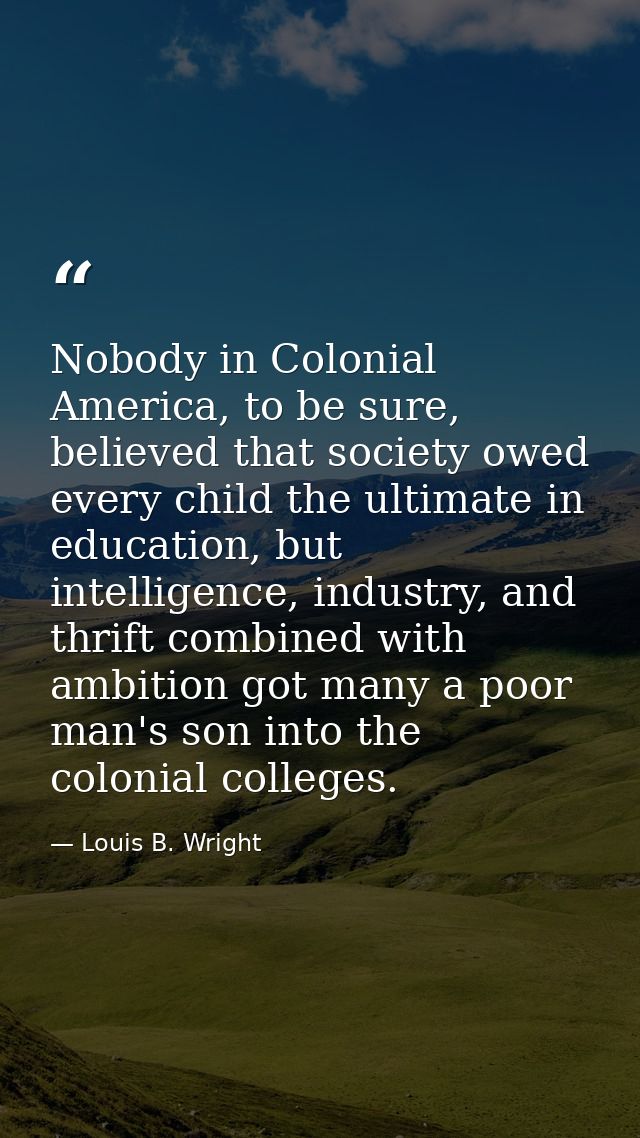 Nobody in Colonial America, to be sure, believed that society owed every child the ultimate in education, but intelligen — Louis B. Wright