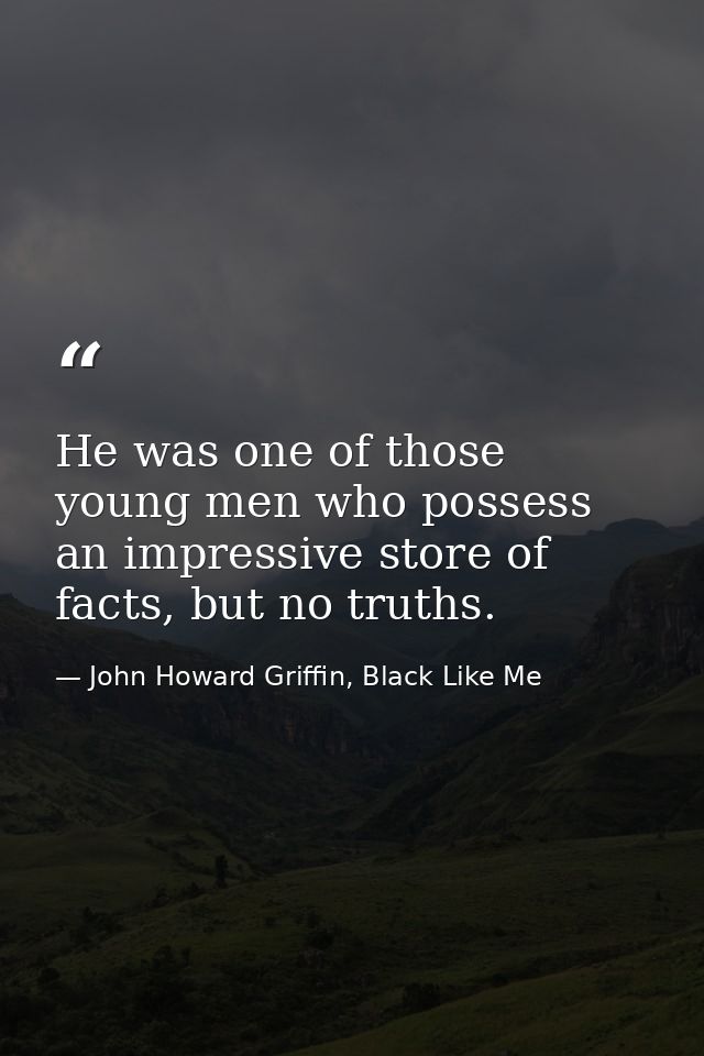 He was one of those young men who possess an impressive store of facts, but no truths. — John Howard Griffin, Black Like Me