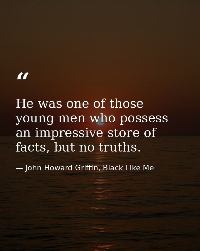 He was one of those young men who possess an impressive store of facts, but no truths. — John Howard Griffin, Black Like Me