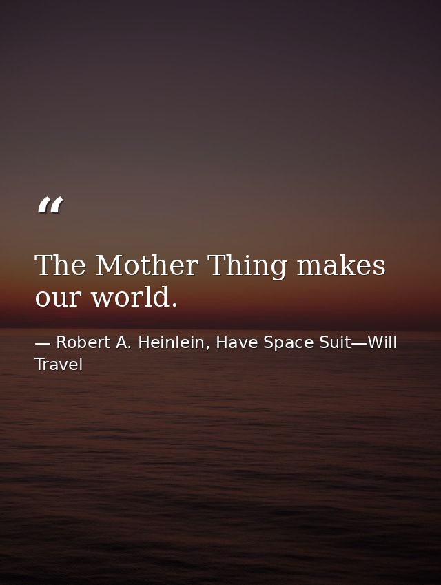 The Mother Thing makes our world. — Robert A. Heinlein, Have Space Suit—Will Travel