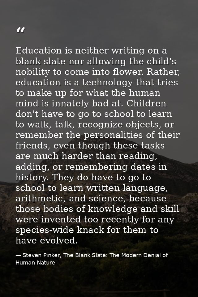Education is neither writing on a blank slate nor allowing the child's nobility to come into flower. Rather, education i — Steven Pinker, The Blank Slate: The Modern Denial of Human Nature