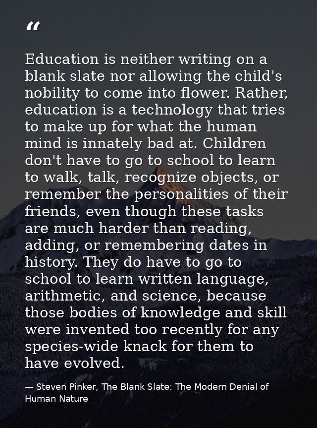 Education is neither writing on a blank slate nor allowing the child's nobility to come into flower. Rather, education i — Steven Pinker, The Blank Slate: The Modern Denial of Human Nature