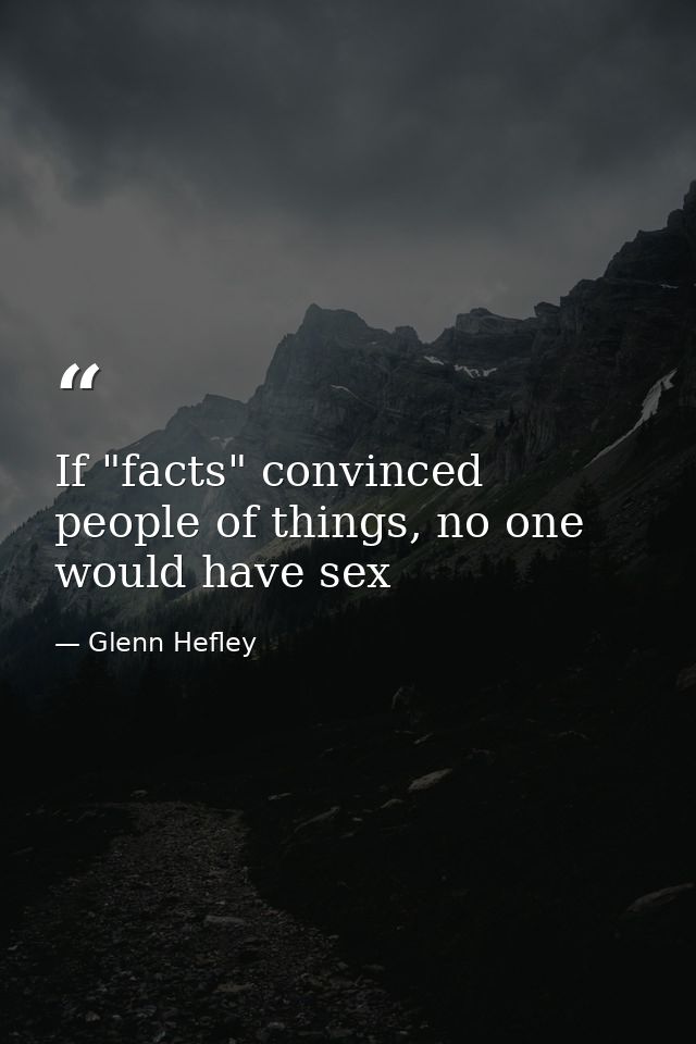 If "facts" convinced people of things, no one would have sex — Glenn Hefley