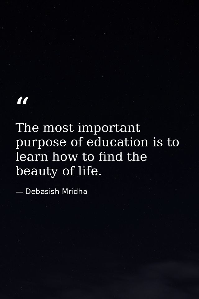 The most important purpose of education is to learn how to find the beauty of life. — Debasish Mridha
