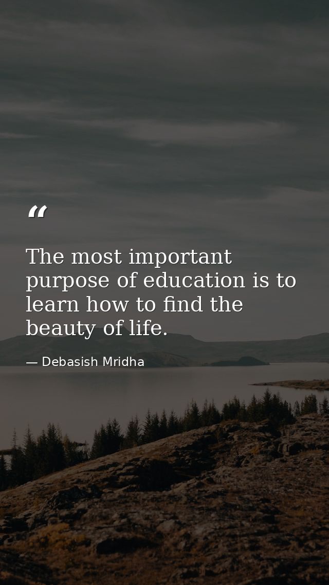 The most important purpose of education is to learn how to find the beauty of life. — Debasish Mridha