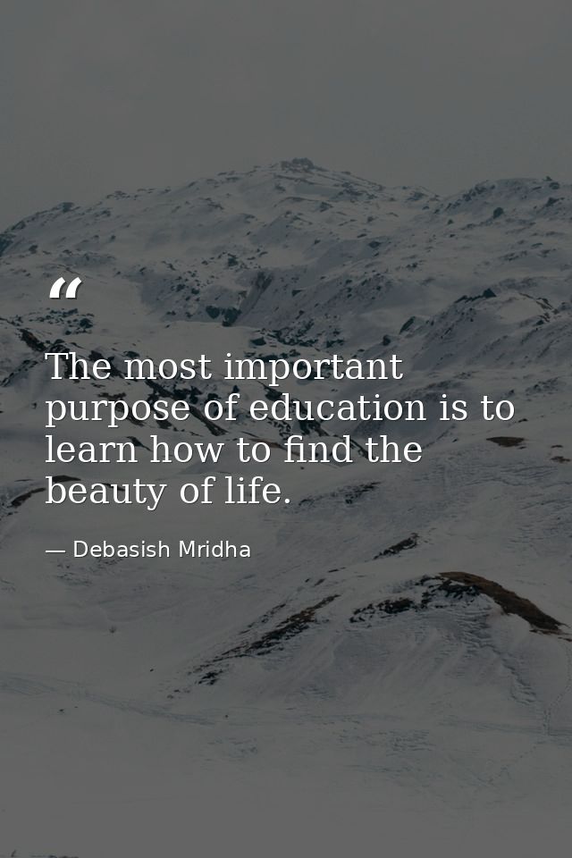 The most important purpose of education is to learn how to find the beauty of life. — Debasish Mridha