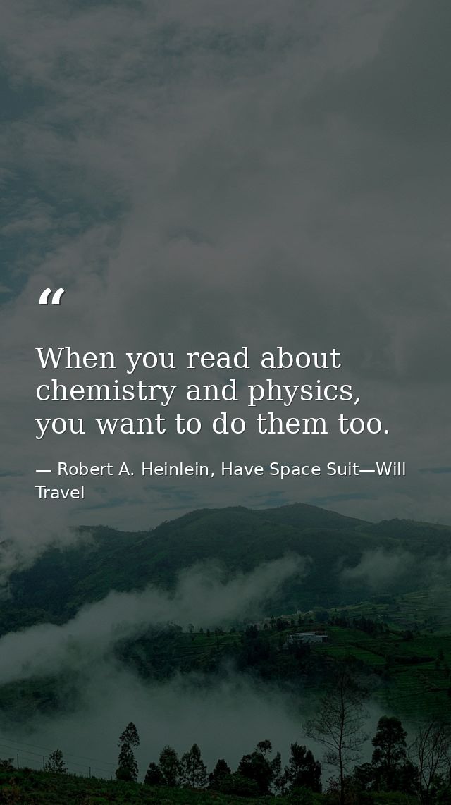 When you read about chemistry and physics, you want to do them too. — Robert A. Heinlein, Have Space Suit—Will Travel