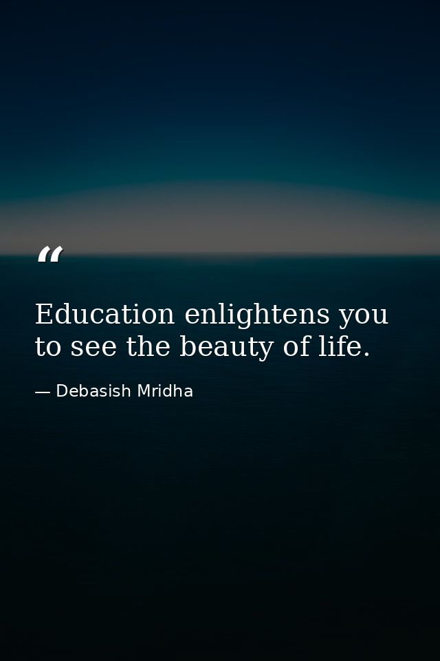 Education enlightens you to see the beauty of life. — Debasish Mridha