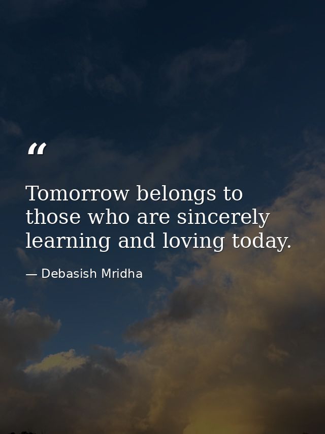 Tomorrow belongs to those who are sincerely learning and loving today. — Debasish Mridha