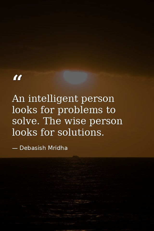 An intelligent person looks for problems to solve. The wise person looks for solutions. — Debasish Mridha