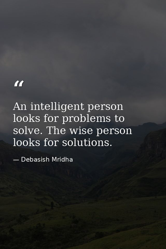 An intelligent person looks for problems to solve. The wise person looks for solutions. — Debasish Mridha