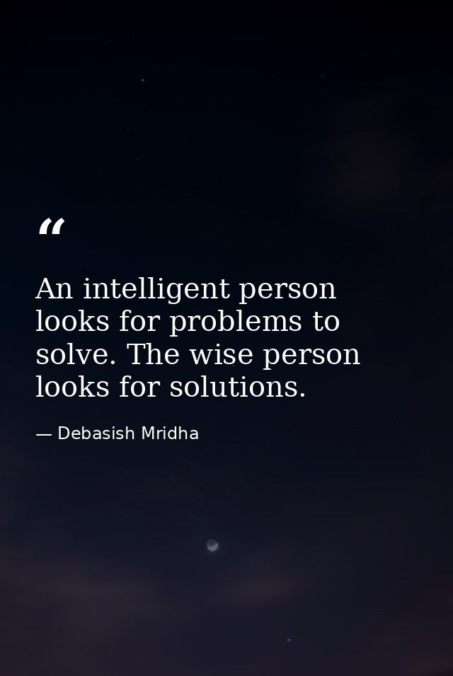 An intelligent person looks for problems to solve. The wise person looks for solutions. — Debasish Mridha