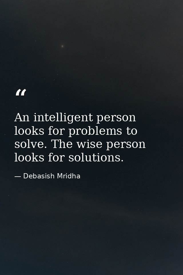 An intelligent person looks for problems to solve. The wise person looks for solutions. — Debasish Mridha