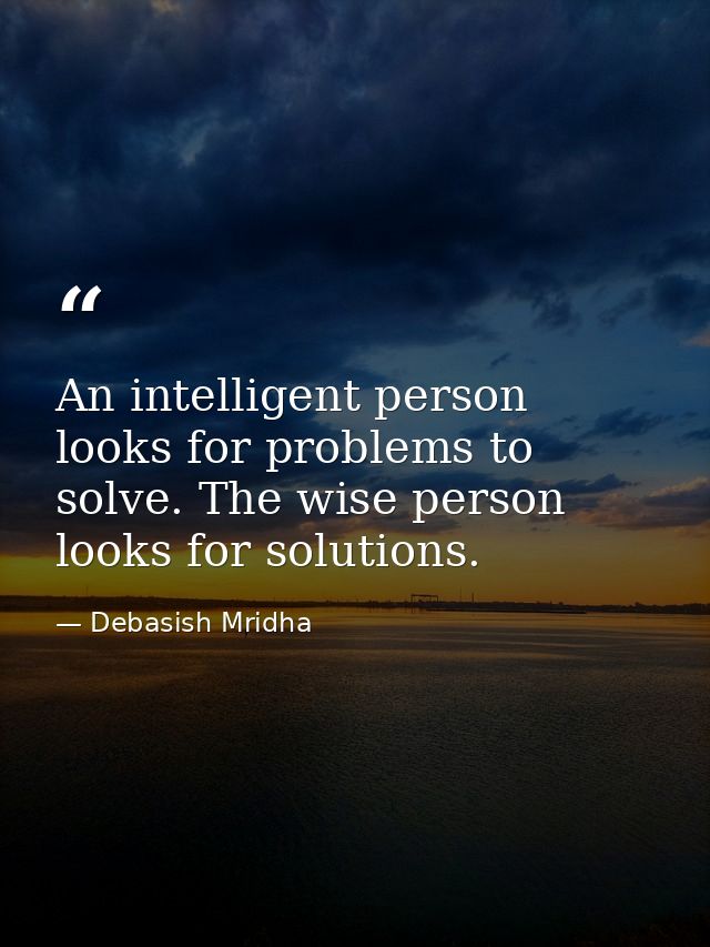 An intelligent person looks for problems to solve. The wise person looks for solutions. — Debasish Mridha