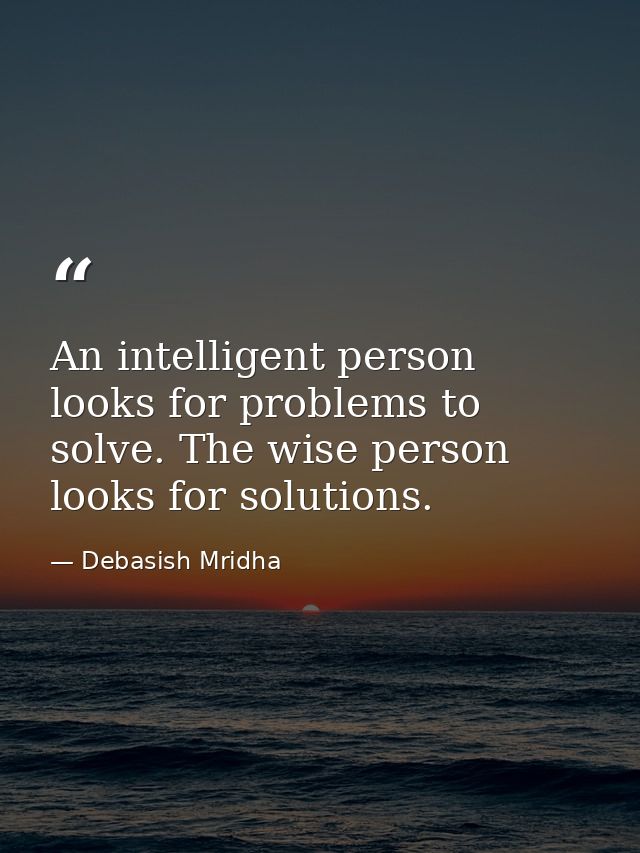 An intelligent person looks for problems to solve. The wise person looks for solutions. — Debasish Mridha