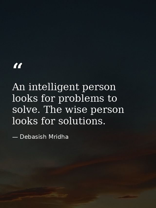 An intelligent person looks for problems to solve. The wise person looks for solutions. — Debasish Mridha