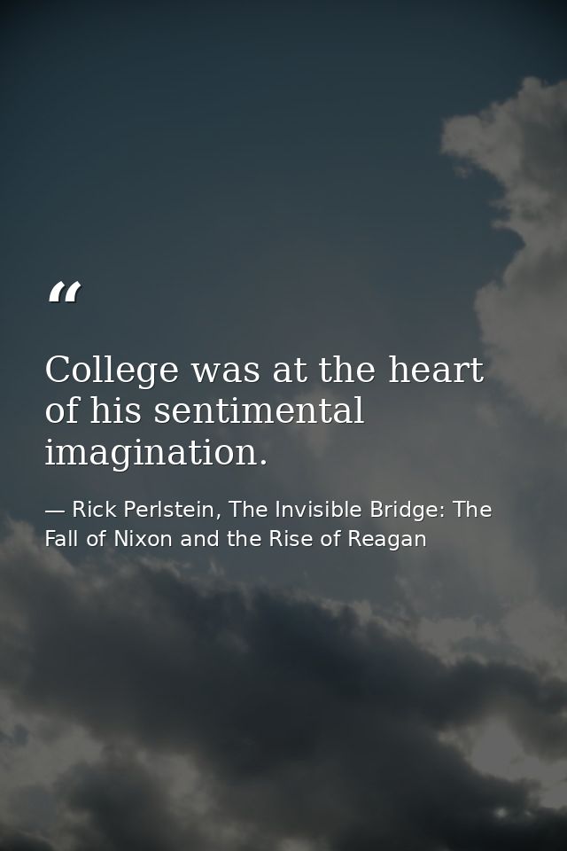 College was at the heart of his sentimental imagination. — Rick Perlstein, The Invisible Bridge: The Fall of Nixon and the Rise of Reagan