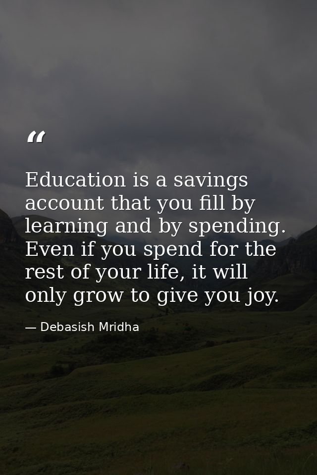 Education is a savings account that you fill by learning and by spending. Even if you spend for the rest of your life, i — Debasish Mridha