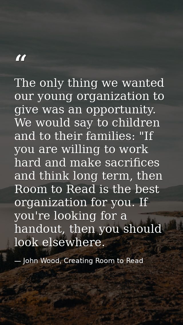 The only thing we wanted our young organization to give was an opportunity. We would say to children and to their famili — John Wood, Creating Room to Read